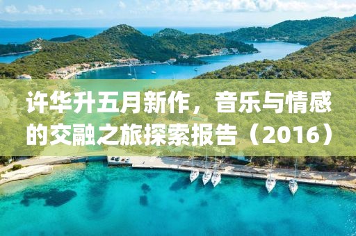 許華升五月新作，音樂與情感的交融之旅探索報告（2016）