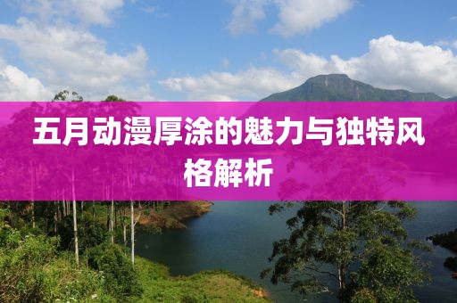 五月動漫厚涂的魅力與獨特風格解析