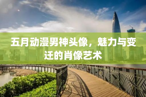 五月動(dòng)漫男神頭像，魅力與變遷的肖像藝術(shù)