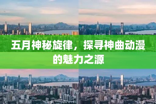 五月神秘旋律，探尋神曲動(dòng)漫的魅力之源