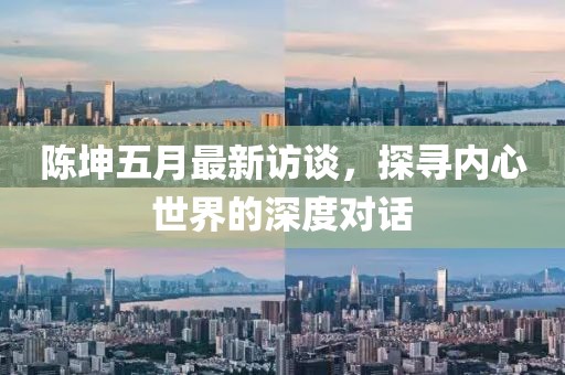 陳坤五月最新訪談，探尋內(nèi)心世界的深度對(duì)話