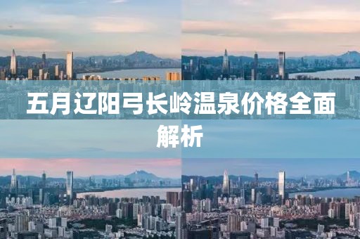 五月遼陽(yáng)弓長(zhǎng)嶺溫泉價(jià)格全面解析