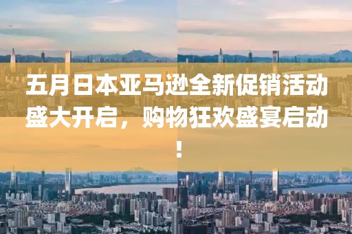 五月日本亞馬遜全新促銷活動盛大開啟，購物狂歡盛宴啟動！