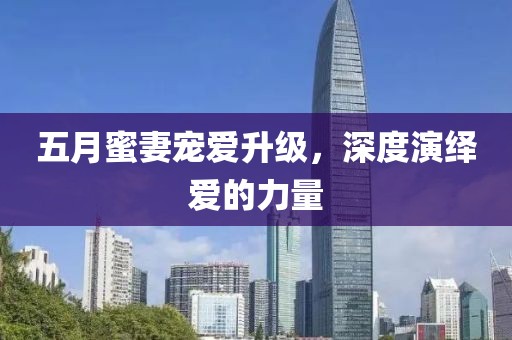 五月蜜妻寵愛升級，深度演繹愛的力量