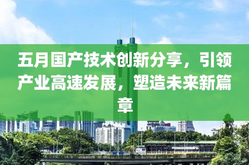 五月國產(chǎn)技術(shù)創(chuàng)新分享，引領(lǐng)產(chǎn)業(yè)高速發(fā)展，塑造未來新篇章