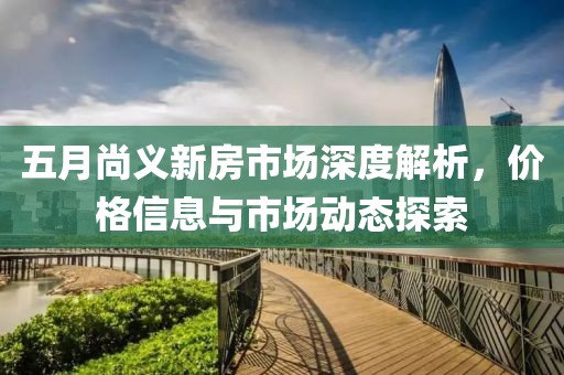 五月尚義新房市場深度解析，價格信息與市場動態(tài)探索