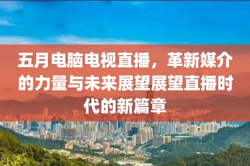 五月電腦電視直播，革新媒介的力量與未來展望展望直播時代的新篇章
