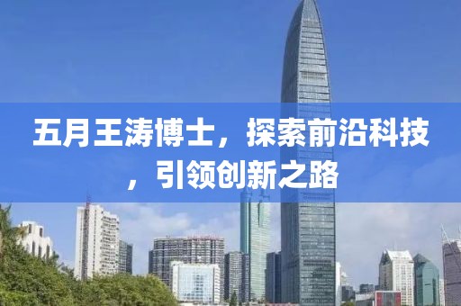 五月王濤博士，探索前沿科技，引領(lǐng)創(chuàng)新之路