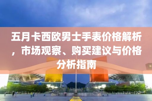 五月卡西歐男士手表價格解析，市場觀察、購買建議與價格分析指南