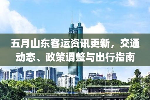 五月山東客運資訊更新，交通動態(tài)、政策調(diào)整與出行指南
