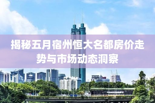 揭秘五月宿州恒大名都房價走勢與市場動態(tài)洞察
