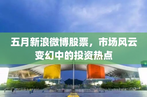 五月新浪微博股票，市場風(fēng)云變幻中的投資熱點