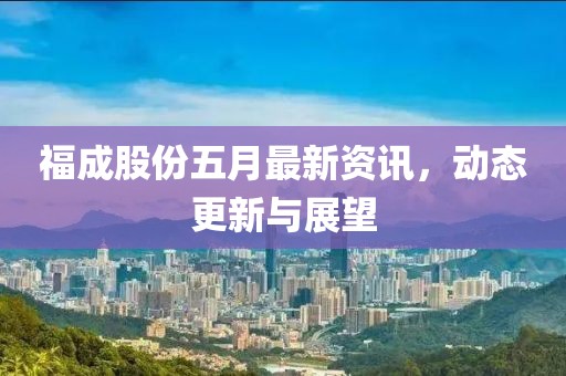 福成股份五月最新資訊，動態(tài)更新與展望
