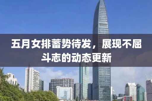 五月女排蓄勢待發(fā)，展現(xiàn)不屈斗志的動態(tài)更新