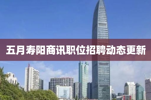 五月壽陽(yáng)商訊職位招聘動(dòng)態(tài)更新