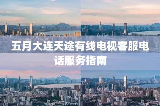 五月大連天途有線(xiàn)電視客服電話(huà)服務(wù)指南