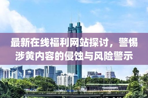 最新在線福利網(wǎng)站探討，警惕涉黃內(nèi)容的侵蝕與風(fēng)險(xiǎn)警示