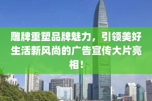 雕牌重塑品牌魅力，引領(lǐng)美好生活新風尚的廣告宣傳大片亮相！