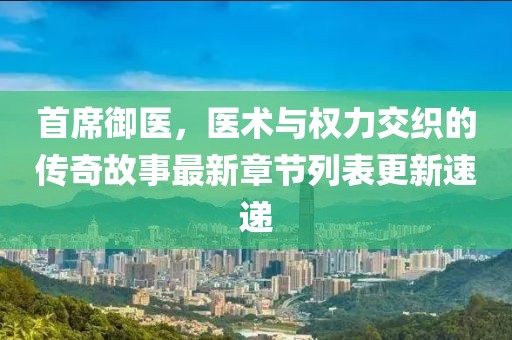 首席御醫(yī)，醫(yī)術(shù)與權(quán)力交織的傳奇故事最新章節(jié)列表更新速遞