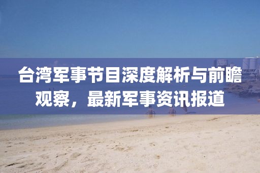 臺(tái)灣軍事節(jié)目深度解析與前瞻觀察，最新軍事資訊報(bào)道