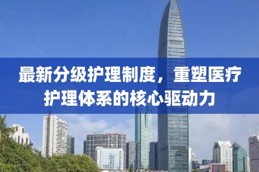 最新分級護理制度，重塑醫(yī)療護理體系的核心驅動力