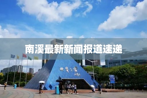 南溪最新新聞報道速遞