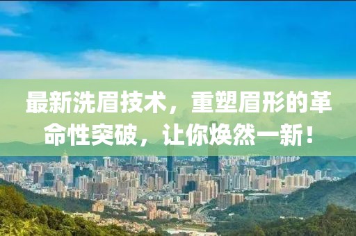 最新洗眉技術(shù)，重塑眉形的革命性突破，讓你煥然一新！