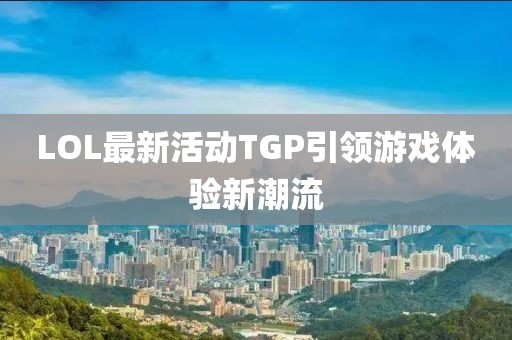 LOL最新活動TGP引領(lǐng)游戲體驗新潮流