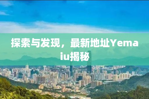 探索與發(fā)現(xiàn)，最新地址Yemaiu揭秘
