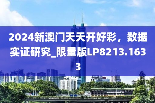2024新澳門天天開好彩，數(shù)據(jù)實證研究_限量版LP8213.1633
