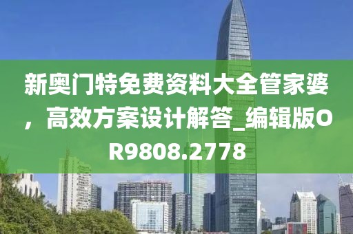 新奧門特免費(fèi)資料大全管家婆，高效方案設(shè)計(jì)解答_編輯版OR9808.2778