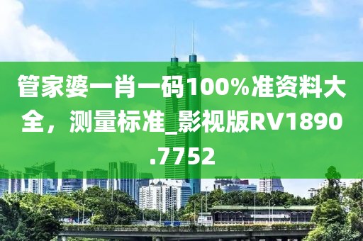 管家婆一肖一碼100%準(zhǔn)資料大全，測(cè)量標(biāo)準(zhǔn)_影視版RV1890.7752