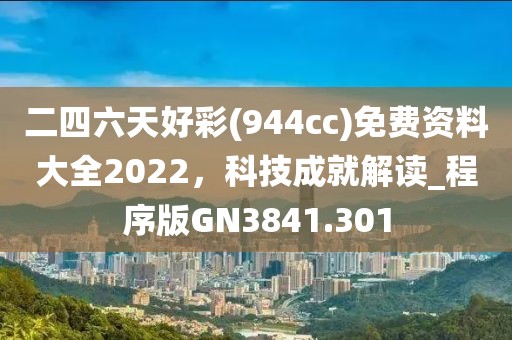 二四六天好彩(944cc)免費資料大全2022，科技成就解讀_程序版GN3841.301