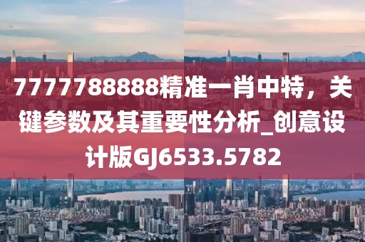 7777788888精準(zhǔn)一肖中特，關(guān)鍵參數(shù)及其重要性分析_創(chuàng)意設(shè)計(jì)版GJ6533.5782