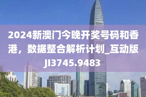 2024新澳門今晚開獎號碼和香港，數(shù)據(jù)整合解析計劃_互動版JI3745.9483