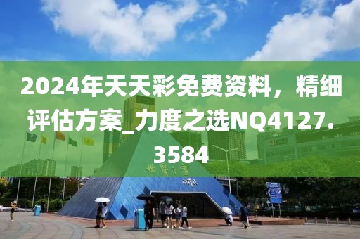 2024年天天彩免費(fèi)資料，精細(xì)評估方案_力度之選NQ4127.3584