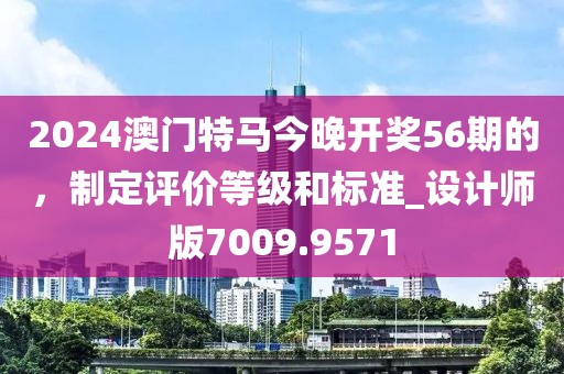 2024澳門特馬今晚開獎56期的，制定評價等級和標(biāo)準(zhǔn)_設(shè)計師版7009.9571