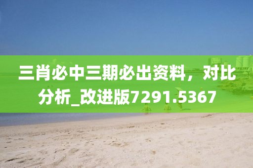 三肖必中三期必出資料，對(duì)比分析_改進(jìn)版7291.5367