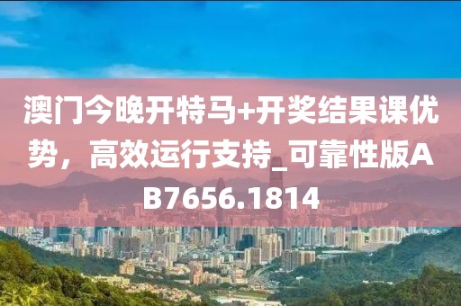 澳門今晚開特馬+開獎(jiǎng)結(jié)果課優(yōu)勢，高效運(yùn)行支持_可靠性版AB7656.1814