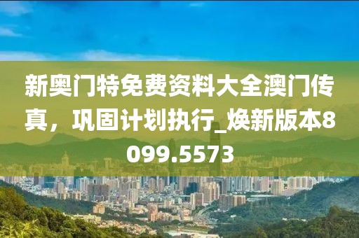新奧門(mén)特免費(fèi)資料大全澳門(mén)傳真，鞏固計(jì)劃執(zhí)行_煥新版本8099.5573