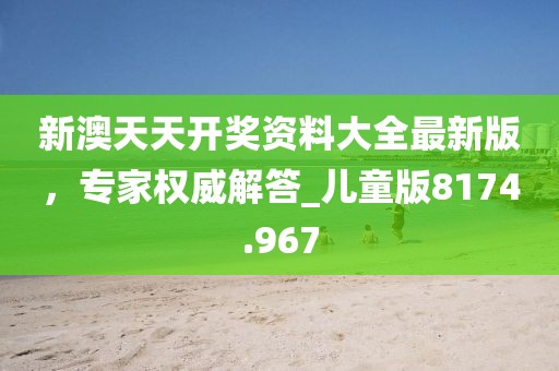 新澳天天開獎(jiǎng)資料大全最新版，專家權(quán)威解答_兒童版8174.967