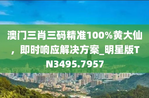 澳門(mén)三肖三碼精準(zhǔn)100%黃大仙，即時(shí)響應(yīng)解決方案_明星版TN3495.7957