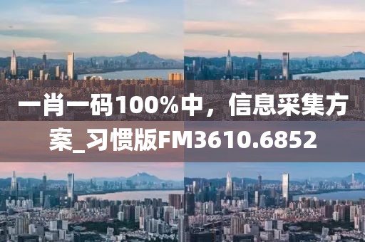 一肖一碼100%中，信息采集方案_習慣版FM3610.6852