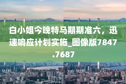 白小姐今晚特馬期期準(zhǔn)六，迅速響應(yīng)計劃實施_圖像版7847.7687