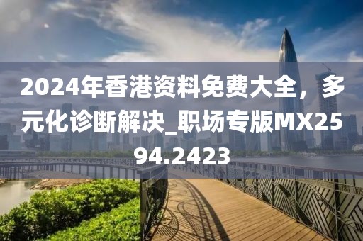 2024年香港資料免費(fèi)大全，多元化診斷解決_職場(chǎng)專版MX2594.2423