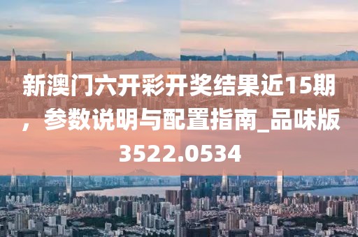 新澳門(mén)六開(kāi)彩開(kāi)獎(jiǎng)結(jié)果近15期，參數(shù)說(shuō)明與配置指南_品味版3522.0534