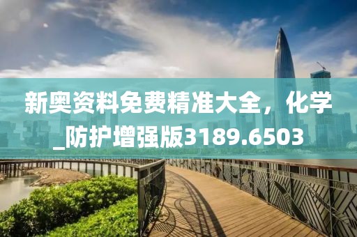 新奧資料免費精準大全，化學_防護增強版3189.6503
