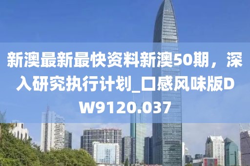 新澳最新最快資料新澳50期，深入研究執(zhí)行計劃_口感風(fēng)味版DW9120.037