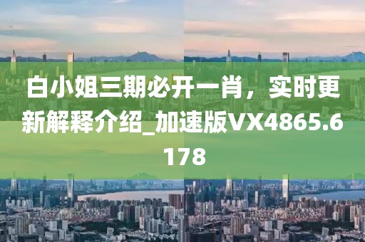 白小姐三期必開一肖，實時更新解釋介紹_加速版VX4865.6178