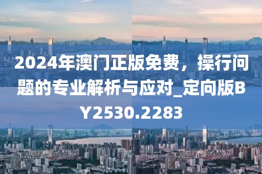 2024年澳門正版免費(fèi)，操行問題的專業(yè)解析與應(yīng)對_定向版BY2530.2283